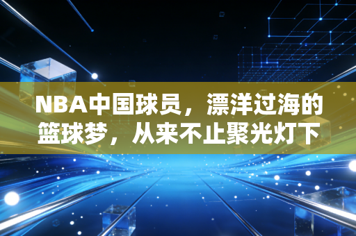 NBA中国球员，漂洋过海的篮球梦，从来不止聚光灯下的光鲜