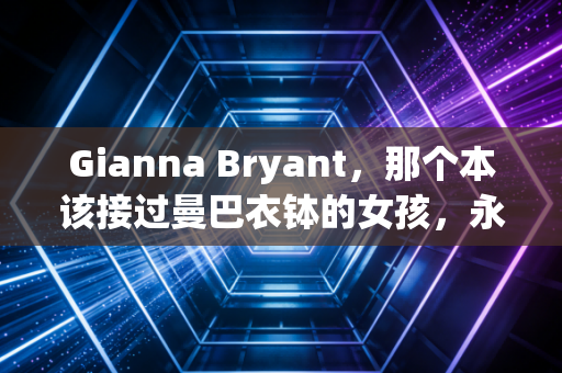 Gianna Bryant,那个本该接过曼巴衣钵的女孩,永远停在了13岁的篮球梦 Gianna Bryant,那个本该接过曼巴衣钵的女孩,永远停在了13岁的篮球梦