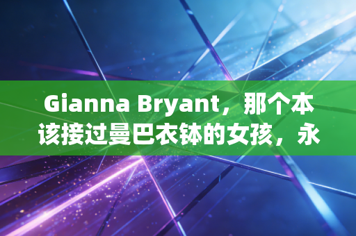 Gianna Bryant，那个本该接过曼巴衣钵的女孩，永远停在了13岁的篮球梦