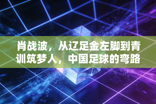 肖战波，从辽足金左脚到青训筑梦人，中国足球的弯路我不想让孩子再走一遍