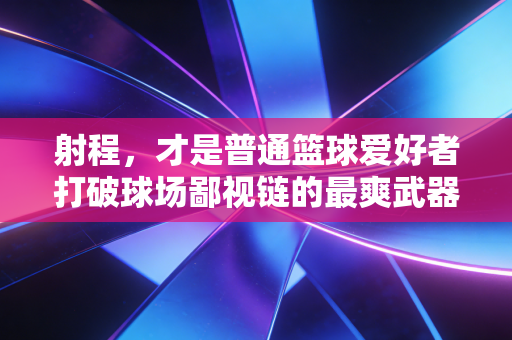 射程，才是普通篮球爱好者打破球场鄙视链的最爽武器