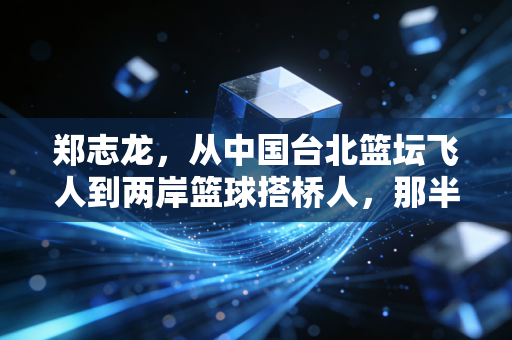 郑志龙，从中国台北篮坛飞人到两岸篮球搭桥人，那半世纪的热爱从未凉过