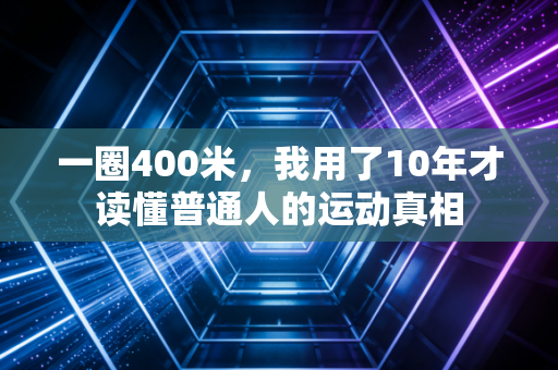 一圈400米,我用了10年才读懂普通人的运动真相 一圈400米,我用了10年才读懂普通人的运动真相