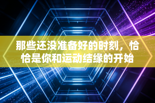 那些还没准备好的时刻，恰恰是你和运动结缘的开始