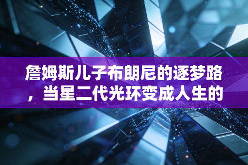 詹姆斯儿子布朗尼的逐梦路，当星二代光环变成人生的另一场考试