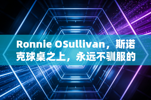 Ronnie OSullivan,斯诺克球桌之上,永远不驯服的老顽童 Ronnie OSullivan,斯诺克球桌之上,永远不驯服的老顽童