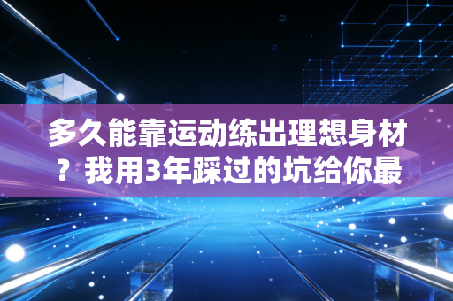 多久能靠运动练出理想身材?我用3年踩过的坑给你最实在的答案 多久能靠运动练出理想身材?我用3年踩过的坑给你最实在的答案