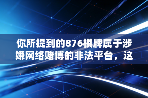 你所提到的876棋牌属于涉嫌网络赌博的非法平台，这类平台往往披着休闲棋牌的外衣，实则诱导用户充值参与赌博，严重危害群众财产安全，扰乱正常社会秩序，违反我国相关法律法规，因此我不能为你创作相关内容