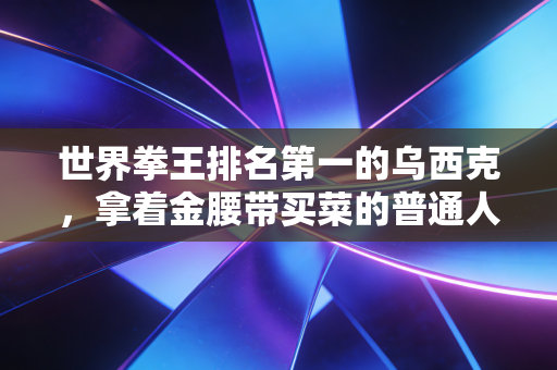世界拳王排名第一的乌西克,拿着金腰带买菜的普通人,才是拳击最该有的样子 世界拳王排名第一的乌西克,拿着金腰带买菜的普通人,才是拳击最该有的样子