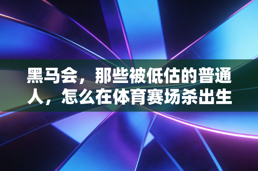 黑马会,那些被低估的普通人,怎么在体育赛场杀出生天 黑马会,那些被低估的普通人,怎么在体育赛场杀出生天