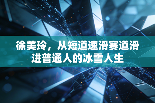 徐美玲,从短道速滑赛道滑进普通人的冰雪人生 徐美玲,从短道速滑赛道滑进普通人的冰雪人生