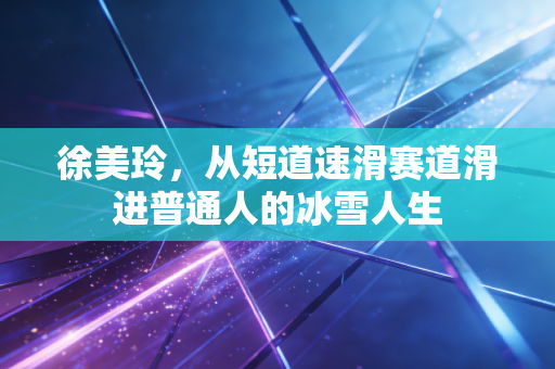 徐美玲，从短道速滑赛道滑进普通人的冰雪人生