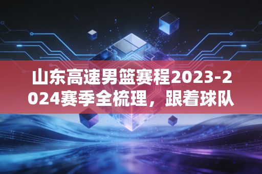 山东高速男篮赛程2023-2024赛季全梳理,跟着球队走的半季,藏着无数普通人的烟火故事 山东高速男篮赛程2023-2024赛季全梳理,跟着球队走的半季,藏着无数普通人的烟火故事