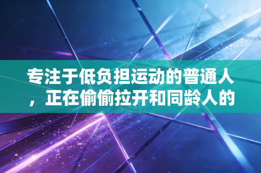 专注于低负担运动的普通人,正在偷偷拉开和同龄人的健康差距 专注于低负担运动的普通人,正在偷偷拉开和同龄人的健康差距