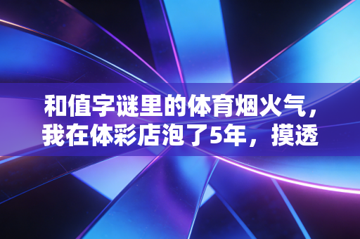 和值字谜里的体育烟火气,我在体彩店泡了5年,摸透普通球迷的观赛浪漫 和值字谜里的体育烟火气,我在体彩店泡了5年,摸透普通球迷的观赛浪漫