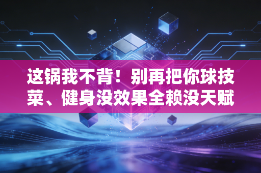 这锅我不背！别再把你球技菜、健身没效果全赖没天赋了