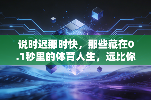 说时迟那时快,那些藏在0.1秒里的体育人生,远比你想的更燃 说时迟那时快,那些藏在0.1秒里的体育人生,远比你想的更燃