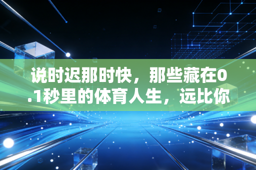 说时迟那时快，那些藏在0.1秒里的体育人生，远比你想的更燃