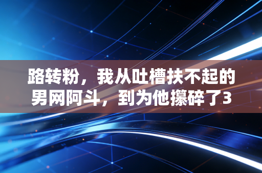 路转粉，我从吐槽扶不起的男网阿斗，到为他攥碎了3瓶功能饮料瓶