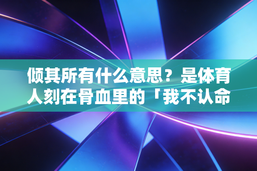 倾其所有什么意思?是体育人刻在骨血里的「我不认命」 倾其所有什么意思?是体育人刻在骨血里的「我不认命」