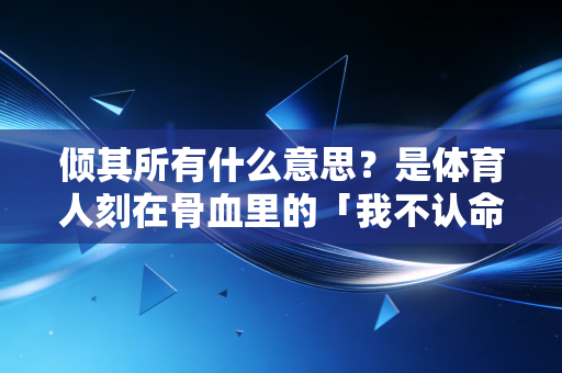 倾其所有什么意思？是体育人刻在骨血里的「我不认命」