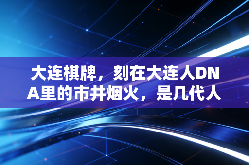 大连棋牌,刻在大连人DNA里的市井烟火,是几代人忘不掉的生活注脚 大连棋牌,刻在大连人DNA里的市井烟火,是几代人忘不掉的生活注脚