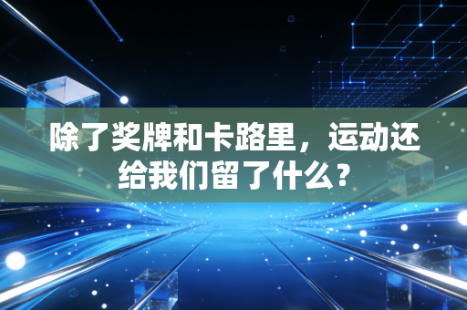 除了奖牌和卡路里，运动还给我们留了什么？