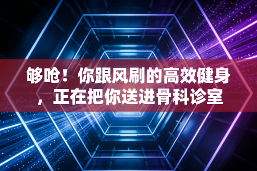 够呛！你跟风刷的高效健身，正在把你送进骨科诊室