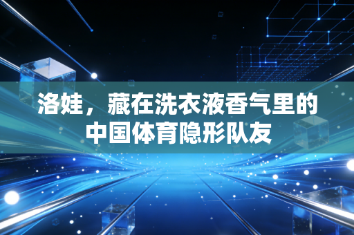 洛娃，藏在洗衣液香气里的中国体育隐形队友