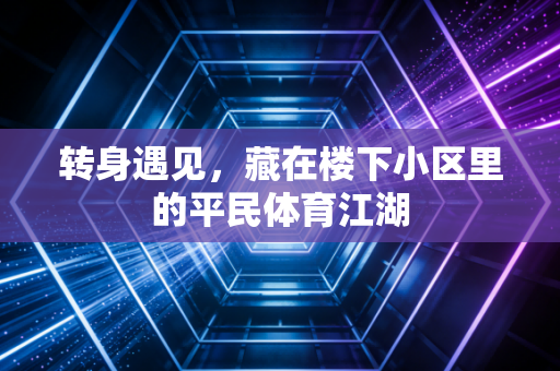 转身遇见,藏在楼下小区里的平民体育江湖 转身遇见,藏在楼下小区里的平民体育江湖
