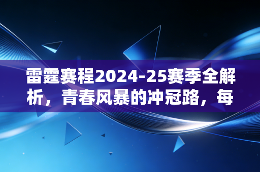 雷霆赛程2024-25赛季全解析，青春风暴的冲冠路，每一步都藏着老球迷12年的执念