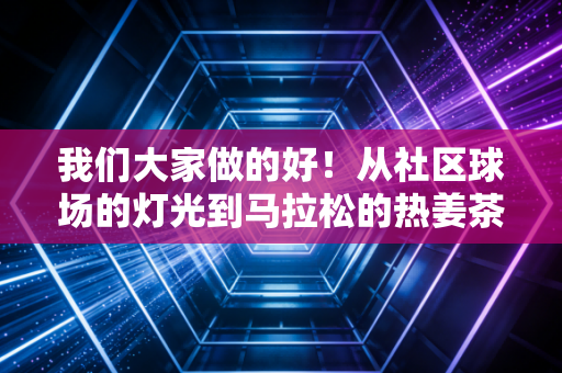 我们大家做的好!从社区球场的灯光到马拉松的热姜茶,普通人的热爱才是体育的底色 我们大家做的好!从社区球场的灯光到马拉松的热姜茶,普通人的热爱才是体育的底色