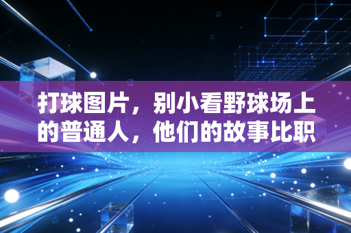 打球图片,别小看野球场上的普通人,他们的故事比职业联赛好哭100倍 打球图片,别小看野球场上的普通人,他们的故事比职业联赛好哭100倍