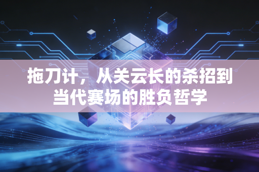 拖刀计,从关云长的杀招到当代赛场的胜负哲学 拖刀计,从关云长的杀招到当代赛场的胜负哲学