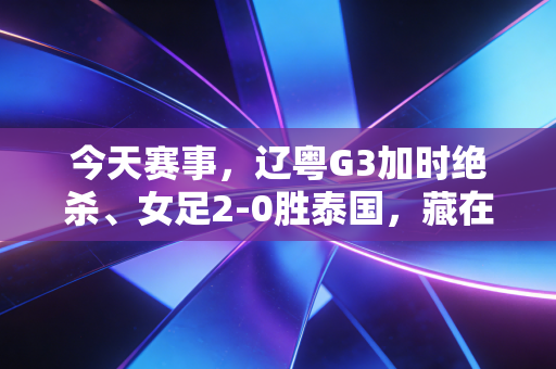 今天赛事，辽粤G3加时绝杀、女足2-0胜泰国，藏在比分里的热血与烟火