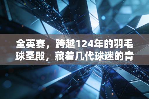 全英赛,跨越124年的羽毛球圣殿,藏着几代球迷的青春与热爱 全英赛,跨越124年的羽毛球圣殿,藏着几代球迷的青春与热爱