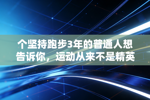 个坚持跑步3年的普通人想告诉你，运动从来不是精英的专属，是每个普通人的生活解药