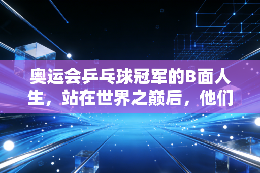 奥运会乒乓球冠军的B面人生,站在世界之巅后,他们的故事远不止领奖台 奥运会乒乓球冠军的B面人生,站在世界之巅后,他们的故事远不止领奖台