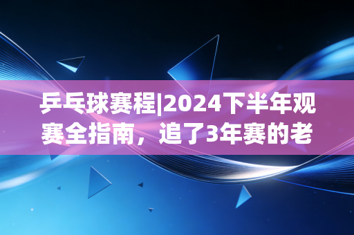 乒乓球赛程|2024下半年观赛全指南,追了3年赛的老球迷掏心窝子告诉你,这才是国球最动人的地方 乒乓球赛程|2024下半年观赛全指南,追了3年赛的老球迷掏心窝子告诉你,这才是国球最动人的地方