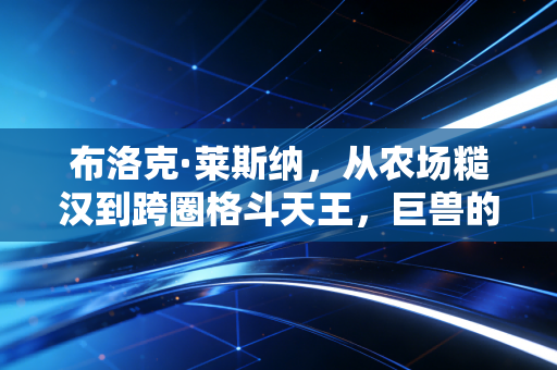 布洛克·莱斯纳，从农场糙汉到跨圈格斗天王，巨兽的人生从来没有行不行只有想不想