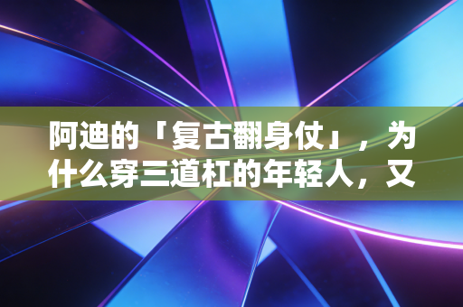 阿迪的「复古翻身仗」,为什么穿三道杠的年轻人,又挤满了大街小巷? 阿迪的「复古翻身仗」,为什么穿三道杠的年轻人,又挤满了大街小巷?