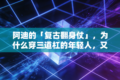 阿迪的「复古翻身仗」,为什么穿三道杠的年轻人,又挤满了大街小巷? 阿迪的「复古翻身仗」,为什么穿三道杠的年轻人,又挤满了大街小巷?