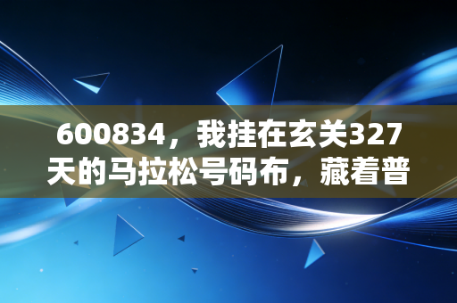 600834,我挂在玄关327天的马拉松号码布,藏着普通跑者最真实的体育初心 600834,我挂在玄关327天的马拉松号码布,藏着普通跑者最真实的体育初心