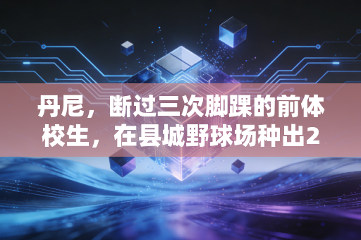 丹尼,断过三次脚踝的前体校生,在县城野球场种出27个足球梦 丹尼,断过三次脚踝的前体校生,在县城野球场种出27个足球梦