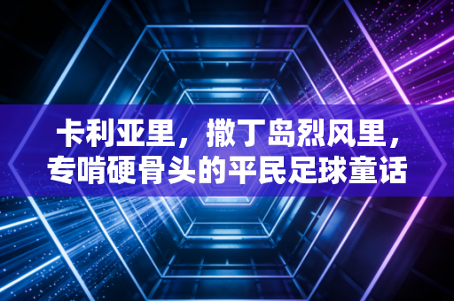 卡利亚里，撒丁岛烈风里，专啃硬骨头的平民足球童话