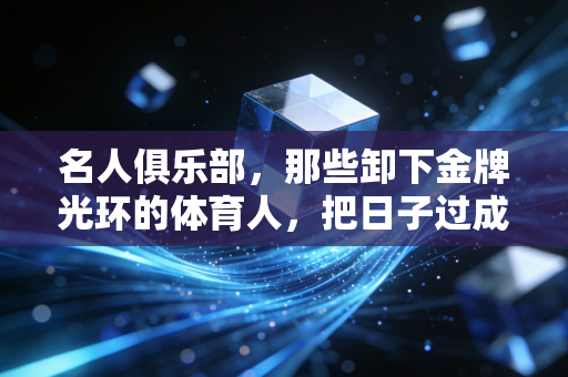 名人俱乐部,那些卸下金牌光环的体育人,把日子过成了另一种赛场 名人俱乐部,那些卸下金牌光环的体育人,把日子过成了另一种赛场