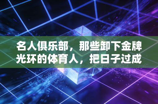 名人俱乐部,那些卸下金牌光环的体育人,把日子过成了另一种赛场 名人俱乐部,那些卸下金牌光环的体育人,把日子过成了另一种赛场