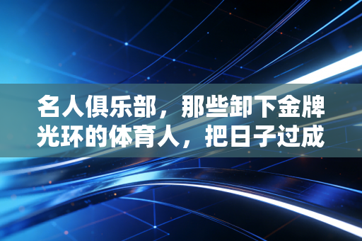 名人俱乐部，那些卸下金牌光环的体育人，把日子过成了另一种赛场