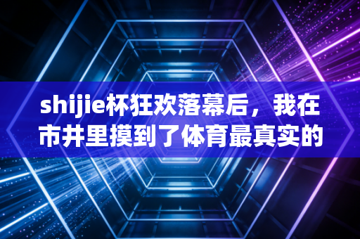 shijie杯狂欢落幕后，我在市井里摸到了体育最真实的脉搏