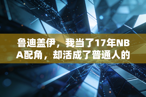鲁迪盖伊,我当了17年NBA配角,却活成了普通人的顶配人生 鲁迪盖伊,我当了17年NBA配角,却活成了普通人的顶配人生